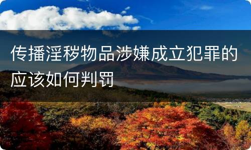 传播淫秽物品涉嫌成立犯罪的应该如何判罚