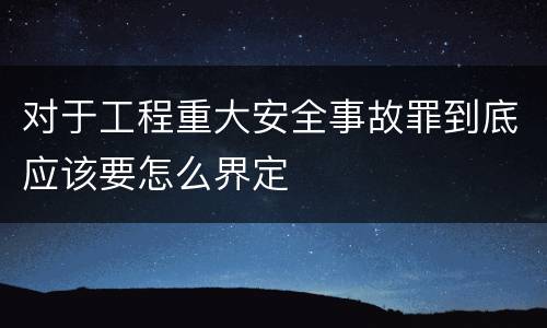 对于工程重大安全事故罪到底应该要怎么界定