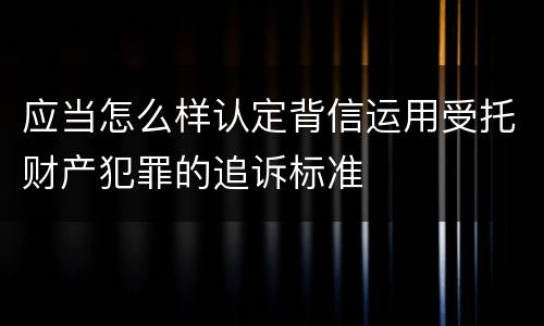 应当怎么样认定背信运用受托财产犯罪的追诉标准