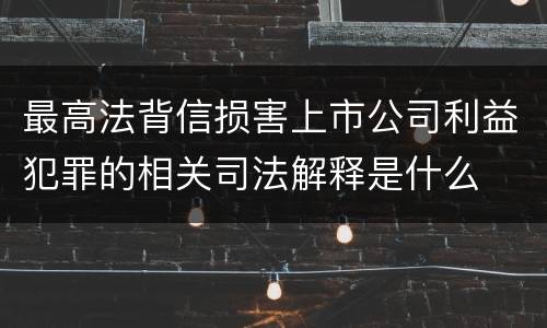 最高法背信损害上市公司利益犯罪的相关司法解释是什么