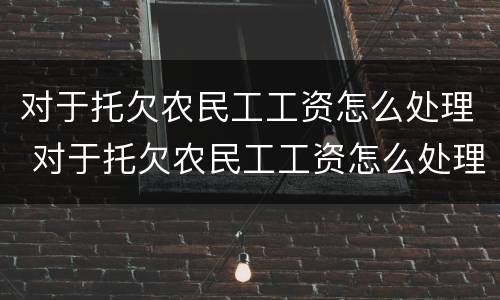 对于托欠农民工工资怎么处理 对于托欠农民工工资怎么处理呢