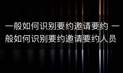 一般如何识别要约邀请要约 一般如何识别要约邀请要约人员