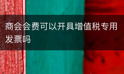 商会会费可以开具增值税专用发票吗