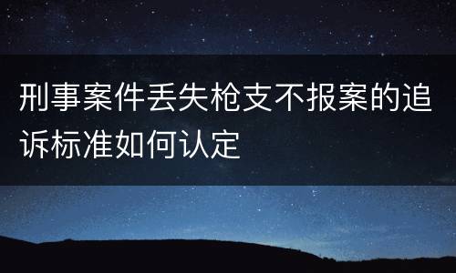刑事案件丢失枪支不报案的追诉标准如何认定