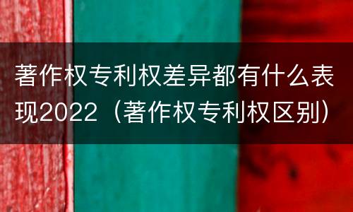 著作权专利权差异都有什么表现2022（著作权专利权区别）