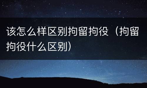 该怎么样区别拘留拘役（拘留拘役什么区别）