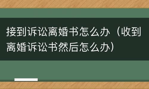 接到诉讼离婚书怎么办（收到离婚诉讼书然后怎么办）