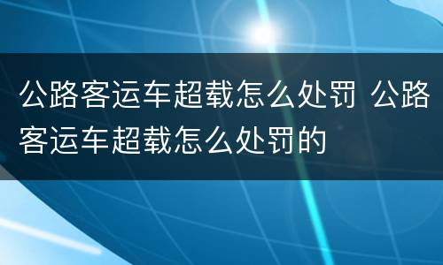 公路客运车超载怎么处罚 公路客运车超载怎么处罚的