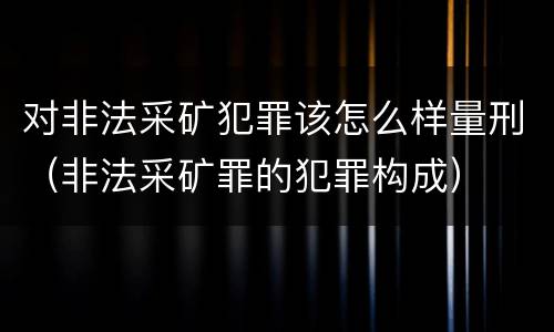 对非法采矿犯罪该怎么样量刑（非法采矿罪的犯罪构成）
