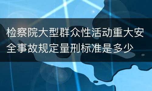 检察院大型群众性活动重大安全事故规定量刑标准是多少