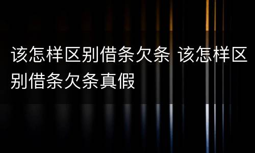 该怎样区别借条欠条 该怎样区别借条欠条真假