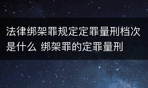 法律绑架罪规定定罪量刑档次是什么 绑架罪的定罪量刑