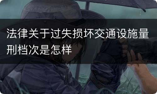 法律关于过失损坏交通设施量刑档次是怎样