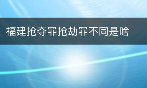 福建抢夺罪抢劫罪不同是啥