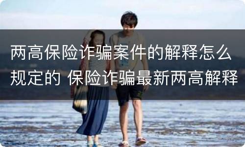 两高保险诈骗案件的解释怎么规定的 保险诈骗最新两高解释