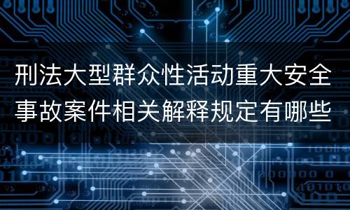 刑法大型群众性活动重大安全事故案件相关解释规定有哪些重要内容