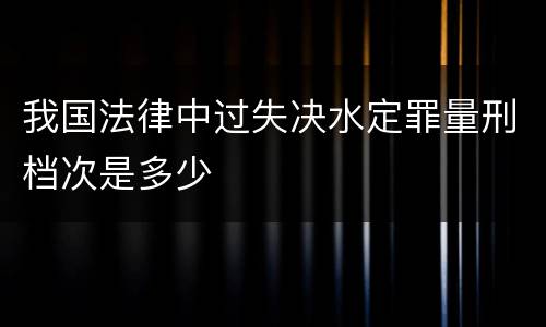我国法律中过失决水定罪量刑档次是多少