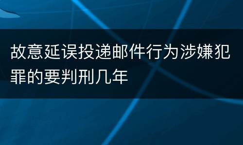 故意延误投递邮件行为涉嫌犯罪的要判刑几年
