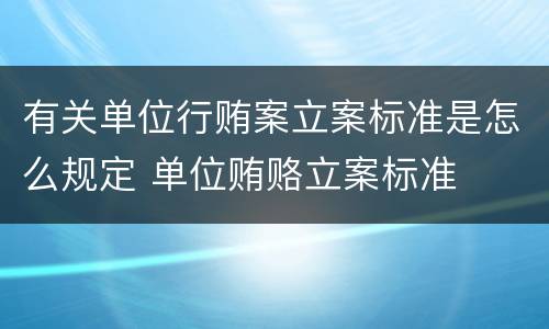 有关单位行贿案立案标准是怎么规定 单位贿赂立案标准