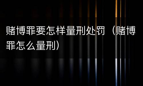 赌博罪要怎样量刑处罚（赌博罪怎么量刑）