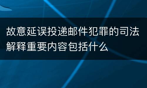 故意延误投递邮件犯罪的司法解释重要内容包括什么