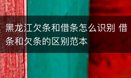 黑龙江欠条和借条怎么识别 借条和欠条的区别范本