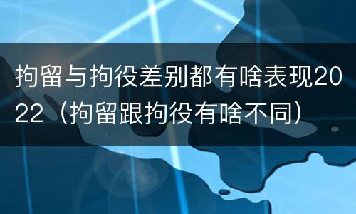 拘留与拘役差别都有啥表现2022（拘留跟拘役有啥不同）