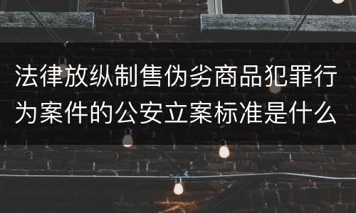 法律放纵制售伪劣商品犯罪行为案件的公安立案标准是什么