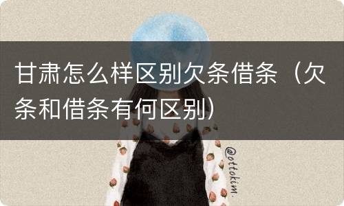 甘肃怎么样区别欠条借条（欠条和借条有何区别）