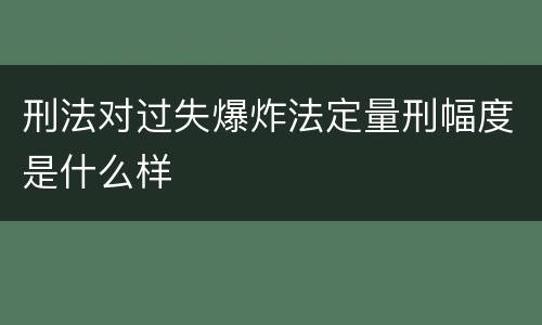 刑法对过失爆炸法定量刑幅度是什么样