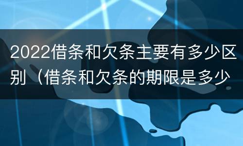 2022借条和欠条主要有多少区别（借条和欠条的期限是多少）
