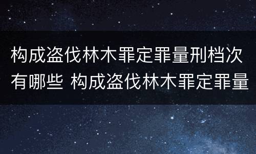 构成盗伐林木罪定罪量刑档次有哪些 构成盗伐林木罪定罪量刑档次有哪些规定