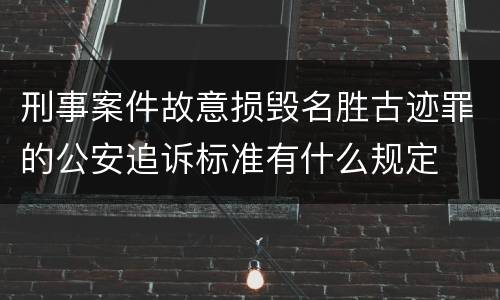 刑事案件故意损毁名胜古迹罪的公安追诉标准有什么规定
