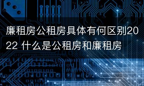 廉租房公租房具体有何区别2022 什么是公租房和廉租房