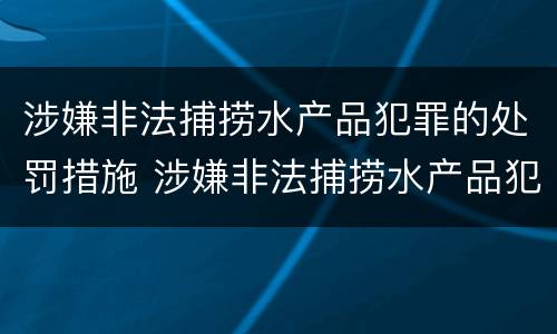 涉嫌非法捕捞水产品犯罪的处罚措施 涉嫌非法捕捞水产品犯罪的处罚措施包括