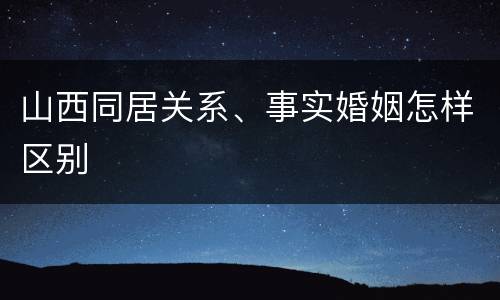 山西同居关系、事实婚姻怎样区别