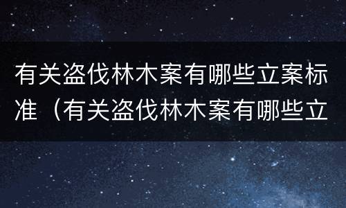 有关盗伐林木案有哪些立案标准（有关盗伐林木案有哪些立案标准规定）