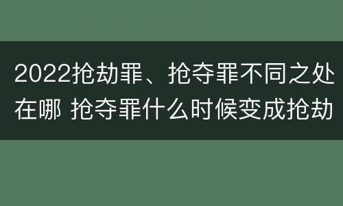 2022抢劫罪、抢夺罪不同之处在哪 抢夺罪什么时候变成抢劫罪