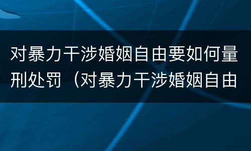 对暴力干涉婚姻自由要如何量刑处罚（对暴力干涉婚姻自由要如何量刑处罚）