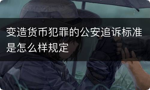 变造货币犯罪的公安追诉标准是怎么样规定