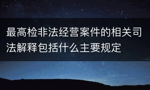 最高检非法经营案件的相关司法解释包括什么主要规定