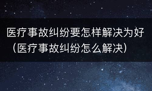 医疗事故纠纷要怎样解决为好（医疗事故纠纷怎么解决）