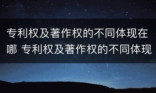 专利权及著作权的不同体现在哪 专利权及著作权的不同体现在哪里