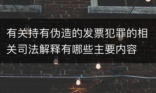 有关持有伪造的发票犯罪的相关司法解释有哪些主要内容