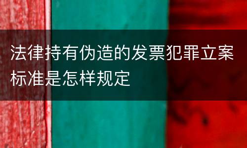 法律持有伪造的发票犯罪立案标准是怎样规定