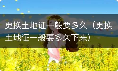 更换土地证一般要多久（更换土地证一般要多久下来）
