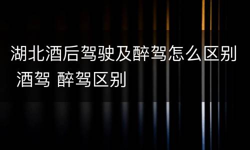 湖北酒后驾驶及醉驾怎么区别 酒驾 醉驾区别