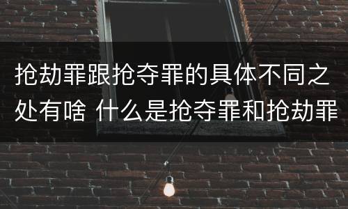 抢劫罪跟抢夺罪的具体不同之处有啥 什么是抢夺罪和抢劫罪