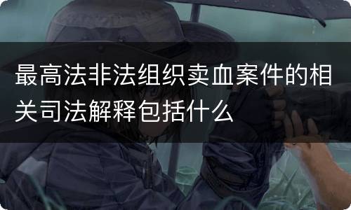 最高法非法组织卖血案件的相关司法解释包括什么