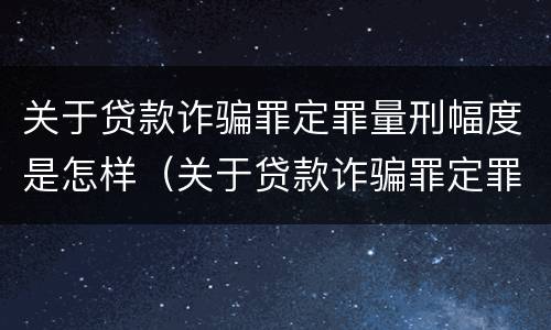 关于贷款诈骗罪定罪量刑幅度是怎样（关于贷款诈骗罪定罪量刑幅度是怎样的）